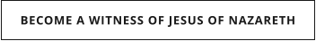 BECOME A WITNESS OF JESUS OF NAZARETH